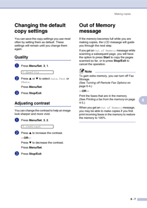 Page 82
Making copies8 - 7
8
Changing the default 
copy settings
You can save the copy settings you use most 
often by setting them as default. These 
settings will remain until you change them 
again.
Quality
1Press Menu/Set , 3, 1.
2Press ▲ or ▼ to select Auto, Text or 
Photo.
Press  Menu/Set .
3Press Stop/Exit .
Adjusting contrast
You can change the contrast to help an image 
look sharper and more vivid.
1Press Menu/Set , 3, 2.
2Press ▲ to increase the contrast.
— OR —
Press 
▼ to decrease the contrast....