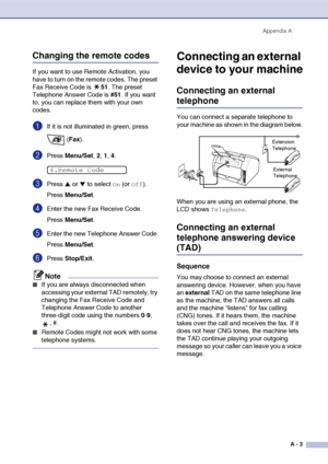 Page 114
Appendix AA - 3
Changing the remote codes
If you want to use Remote Activation, you 
have to turn on the remote codes. The preset 
Fax Receive Code is  51. The preset 
Telephone Answer Code is  #51. If you want 
to, you can replace them with your own 
codes.
1If it is not illuminated in green, press 
 (Fax ).
2Press  Menu/Set , 2, 1, 4.
3Press ▲ or ▼ to select On (or Off).
Press  Menu/Set .
4Enter the new Fax Receive Code.
Press Menu/Set .
5Enter the new Telephone Answer Code.
Press Menu/Set .
6Press...