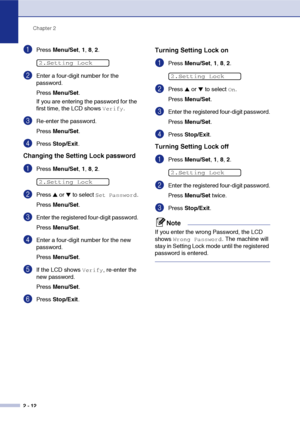 Page 39
Chapter 2
2 - 12
1Press  Menu/Set , 1,  8, 2.
2Enter a four-digit number for the 
password.
Press  Menu/Set .
If you are entering the password for the 
first time, the LCD shows 
Verify.
3Re-enter the password.
Press  Menu/Set .
4Press Stop/Exit .
Changing the Setting Lock password
1Press Menu/Set , 1,  8, 2.
2Press ▲ or ▼ to select Set Password.
Press  Menu/Set .
3Enter the registered four-digit password.
Press Menu/Set .
4Enter a four-digit number for the new 
password.
Press Menu/Set .
5If the LCD...