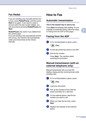 Page 42
Setup Send3 - 3
3
Fax Redial
If you are sending a fax manually and the line 
is busy, press  Redial/Pause, and then press 
Start  to try again. If you want to make a 
second call to the last number dialled, you 
can save time by pressing  Redial/Pause and 
Start .
Redial/Pause  only works if you dialled from 
the control panel.
If you are sending a fax automatically and the 
line is busy, the machine will automatically 
redial up to three times at five minute 
intervals.
How to Fax 
Automatic...