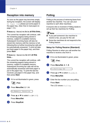 Page 57
Chapter 4
4 - 5
Reception into memory 
As soon as the paper tray becomes empty 
during fax reception, the screen will display 
No Paper Fed; please put some paper in 
the paper tray. (See  How to load paper on 
page 1-10.)
If Memory Receive is On at this time...
The current fax reception will continue, with 
the remaining page(s) being stored in 
memory, subject to available memory. 
Subsequent incoming faxes will also be 
stored into memory until the memory is full, 
following this no further incoming...
