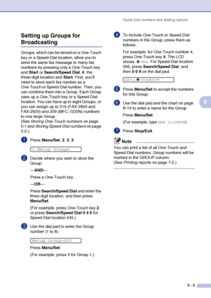 Page 62
Quick-Dial numbers and dialling options5 - 3
5
Setting up Groups for 
Broadcasting
Groups, which can be stored on a One-Touch 
key or a Speed-Dial location, allow you to 
send the same fax message to many fax 
numbers by pressing only a One-Touch key 
and 
Start  or Search/Speed Dial , # , the 
three-digit location and  Start. First, you’ll 
need to store each fax number as a 
One-Touch or Speed-Dial number. Then, you 
can combine them into a Group. Each Group 
uses up a One-Touch key or a Speed-Dial...