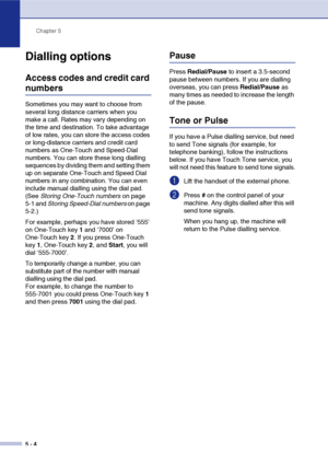 Page 63
Chapter 5
5 - 4
Dialling options
Access codes and credit card 
numbers
Sometimes you may want to choose from 
several long distance carriers when you 
make a call. Rates may vary depending on 
the time and destination. To take advantage 
of low rates, you can store the access codes 
or long-distance carriers and credit card 
numbers as One-Touch and Speed-Dial 
numbers. You can store these long dialling 
sequences by dividing them and setting them 
up on separate One-Touch and Speed Dial 
numbers in any...