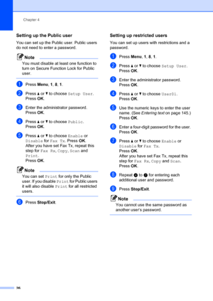 Page 36Chapter 4
26
Setting up the Public user4
You can set up the Public user. Public users 
do not need to enter a password.
Note
You must disable at le ast one function to 
turn on Secure Func tion Lock for Public 
user.
 
aPress  Menu, 1,  8, 1 .
bPress  a or  b to choose  Setup User . 
Press OK.
cEnter the administrator password. 
Press OK.
dPress  a or  b to choose  Public. 
Press OK.
ePress  a or  b to choose  Enable or 
Disable  for Fax Tx . PressOK.
After you have set Fax Tx, repeat this 
step for  Fax...