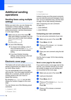 Page 44Chapter 5
34
Additional sending 
operations
5
Sending faxes using multiple 
settings5
Before you send a fax, you can change any 
combination of these settings: contrast, 
resolution, overseas mode, delayed fax timer, 
polling transmission, real time transmission 
or cover page settings.
aMake sure you are in Fax mode  .
After each setting is accepted, the LCD 
asks if you want to enter more settings.
 
Next
1.Yes 2.No
bDo one of the following: „ To choose more settings, press  1. 
The LCD returns to the...