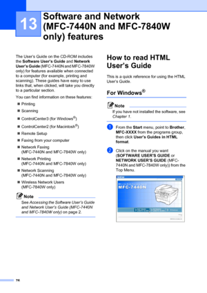 Page 8676
13
The User’s Guide on the CD-ROM includes 
the Software User’s Guide and  Network 
User’s Guide  (MFC-7440N and MFC-7840W 
only) for features available when connected 
to a computer (for example, printing and 
scanning). These guides have easy to use 
links that, when clicked, will take you directly 
to a particular section.
You can find information on these features:
„ Printing
„ Scanning
„ ControlCenter3 (for Windows
®)
„ ControlCenter2 (for Macintosh
®)
„ Remote Setup
„ Faxing from your computer
„...