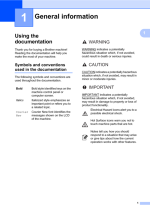 Page 111
1
1
Using the 
documentation
1
Thank you for buying a Brother machine! 
Reading the documentation will help you 
make the most of your machine.
Symbols and conventions 
used in the documentation1
The following symbols and conventions are 
used throughout the documentation.
General information1
BoldBold style identifies keys on the 
machine control panel or 
computer screen.
ItalicsItalicized style emphasizes an 
important point or refers you to 
a related topic.
Courier 
NewCourier New font identifies...