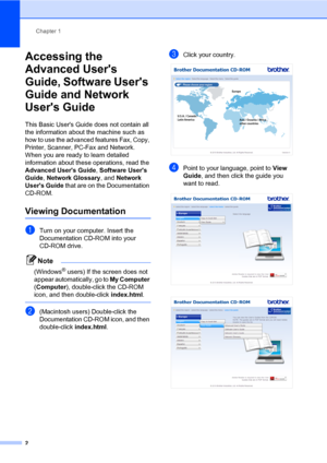 Page 12Chapter 1
2
Accessing the 
Advanced Users 
Guide, Software Users 
Guide and Network 
Users Guide
1
This Basic Users Guide does not contain all 
the information about the machine such as 
how to use the advanced features Fax, Copy, 
Printer, Scanner, PC-Fax and Network. 
When you are ready to learn detailed 
information about these operations, read the 
Advanced Users Guide, Software Users 
Guide, Network Glossary, and Network 
Users Guide that are on the Documentation 
CD-ROM.
Viewing Documentation1...