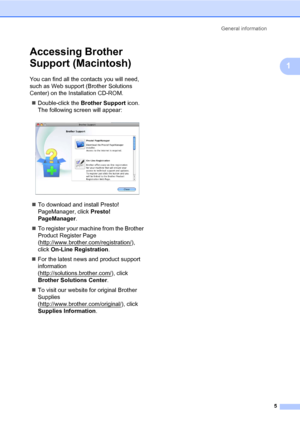 Page 15General information
5
1
Accessing Brother 
Support (Macintosh)
1
You can find all the contacts you will need, 
such as Web support (Brother Solutions 
Center) on the Installation CD-ROM.
Double-click the Brother Support icon. 
The following screen will appear:
 
To download and install Presto! 
PageManager, click Presto! 
PageManager.
To register your machine from the Brother 
Product Register Page 
(http://www.brother.com/registration/
), 
click On-Line Registration.
For the latest news and product...