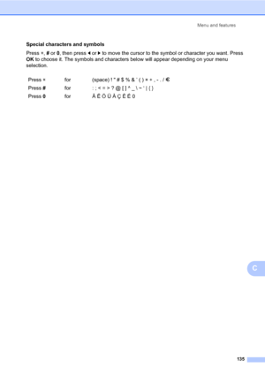 Page 145Menu and features
135
C
Special characters and symbols
Press l, # or 0, then press d or c to move the cursor to the symbol or character you want. Press 
OK to choose it. The symbols and characters below will appear depending on your menu 
selection.
Press lfor (space) !  # $ % & ’ ( ) l + , - . / m
Press #for : ; < = > ? @ [ ] ^ _  ~ ‘ | { }
Press 0for Ä Ë Ö Ü À Ç È É 0 
 