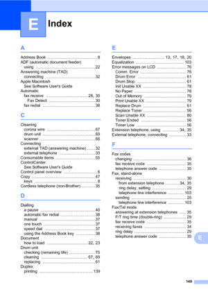 Page 159Index
149
E
E
A
Address Book ............................................. 8
ADF (automatic document feeder) using
 ..................................................... 22
Answering machine (TAD) connecting
 ............................................ 32
Apple Macintosh
 
See Software Users Guide
Automatic
fax receive
 ..................................... 28, 30
Fax Detect
 ......................................... 30
fax redial
 ............................................... 38
C
Cleaning corona...