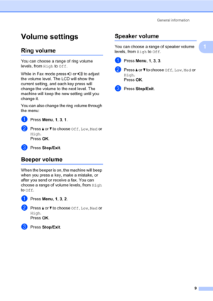 Page 19General information
9
1
Volume settings1
Ring volume1
You can choose a range of ring volume 
levels, from High to Off.
While in Fax mode press   or   to adjust 
the volume level. The LCD will show the 
current setting, and each key press will 
change the volume to the next level. The 
machine will keep the new setting until you 
change it.
You can also change the ring volume through 
the menu:
aPress Menu, 1, 3, 1.
bPress a or b to choose Off, Low, Med or 
High.
Press OK.
cPress Stop/Exit.
Beeper...