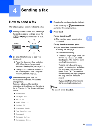 Page 3525
4
4
How to send a fax4
The following steps show how to send a fax.
aWhen you want to send a fax, or change 
fax send or receive settings, press the 
(FAX) key to illuminate it in blue.
 
bDo one of the following to load your 
document:
Place the document face up in the 
ADF. (See Using the automatic 
document feeder (ADF) on page 22.)
Load your document face down on 
the scanner glass. (See Using the 
scanner glass on page 23.)
cSet the scanner glass size, fax 
resolution or contrast if you want to...