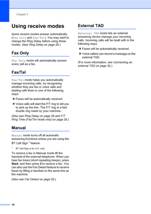 Page 38Chapter 5
28
Using receive modes5
Some receive modes answer automatically 
(Fax Only and Fax/Tel). You may want to 
change the Ring Delay before using these 
modes. (See Ring Delay on page 29.)
Fax Only5
Fax Only mode will automatically answer 
every call as a fax.
Fax/Tel5
Fax/Tel mode helps you automatically 
manage incoming calls, by recognising 
whether they are fax or voice calls and 
dealing with them in one of the following 
ways:
Faxes will be automatically received.
Voice calls will start the...