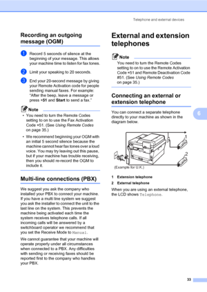 Page 43Telephone and external devices
33
6 Recording an outgoing 
message (OGM)6
aRecord 5 seconds of silence at the 
beginning of your message. This allows 
your machine time to listen for fax tones.
bLimit your speaking to 20 seconds.
cEnd your 20-second message by giving 
your Remote Activation code for people 
sending manual faxes. For example: 
“After the beep, leave a message or 
press l51 and Start to send a fax.”
Note
• You need to turn the Remote Codes 
setting to on to use the Fax Activation 
Code...