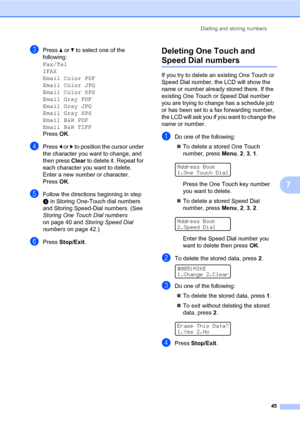 Page 55Dialling and storing numbers
45
7
cPress aorb to select one of the 
following: 
Fax/Tel 
IFAX 
Email Color PDF 
Email Color JPG 
Email Color XPS 
Email Gray PDF 
Email Gray JPG 
Email Gray XPS 
Email B&W PDF 
Email B&W TIFF
Press OK.
dPress d or c to position the cursor under 
the character you want to change, and 
then press Clear to delete it. Repeat for 
each character you want to delete. 
Enter a new number or character.
Press OK.
eFollow the directions beginning in step 
d in Storing One-Touch dial...