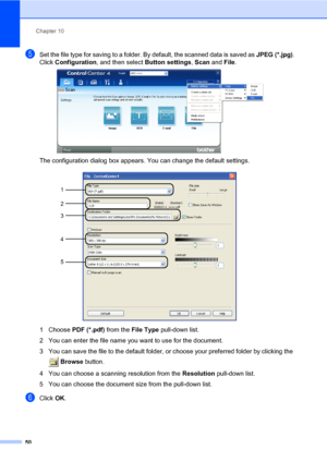 Page 60Chapter 10
50
eSet the file type for saving to a folder. By default, the scanned data is saved as JPEG (*.jpg).
Click Configuration, and then select Button settings, Scan and File.
 
The configuration dialog box appears. You can change the default settings. 
1 Choose PDF (*.pdf) from the File Type pull-down list.
2 You can enter the file name you want to use for the document.
3 You can save the file to the default folder, or choose your preferred folder by clicking the 
 Browse button.
4 You can choose a...