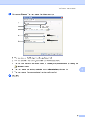 Page 63How to scan to a computer
53
10
eChoose the File tab. You can change the default settings. 
1 You can choose the file type from the pull-down list.
2 You can enter the file name you want to use for the document.
3 You can save the file to the default folder, or choose your preferred folder by clicking the 
 Browse button.
4 You can choose a scanning resolution from the Resolution pull-down list.
5 You can choose the document size from the pull-down list.
fClick OK.
1
2
4
5 3
 