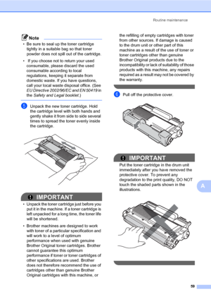 Page 69Routine maintenance
59
A
Note
• Be sure to seal up the toner cartridge 
tightly in a suitable bag so that toner 
powder does not spill out of the cartridge.
•  If you choose not to return your used 
consumable, please discard the used 
consumable according to local 
regulations, keeping it separate from 
domestic waste. If you have questions, 
call your local waste disposal office. (See 
EU Directive 2002/96/EC and EN 50419 in 
the Safety and Legal booklet.)
 
eUnpack the new toner cartridge. Hold 
the...