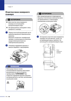 Page 107Глава 11
11  24
Очистка окна лазерного 
сканера
1Перед очисткой внутренней части 
машины выключите выключатель 
машины. 
Вначале отключите телефонный 
провод, а затем выньте штепсель 
шнура электропитания из 
электрической розетки.
2Откройте переднюю крышку и 
выньте барабан с картриджем.
3Осторожно очистите окно лазерного 
сканера чистой мягкой, сухой, не 
оставляющей ворса тряпкой. Не 
используйте изопропиловый спирт.
ОСТОРОЖНО
■Для очистки окна лазерного 
сканера не используйте 
изопропиловый спирт....