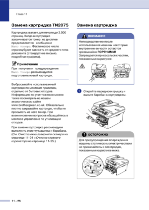 Page 109Глава 11
11  26
Замена картриджа TN2075
Картриджа хватает для печати до 2.500 
страниц. Когда в картридже 
заканчивается тонер, на дисплее 
представляется сообщение 
Мало тонера. Фактическое число 
страниц будет зависеть от среднего типа 
документа (стандартное письмо, 
подробная графика).
Примечание
При получении предупреждения 
Мало тонера рекомендуется 
подготовить новый картридж.
Выбрасывайте использованный 
картридж по местным правилам, 
отдельно от бытовых отходов. 
Информацию по уничтожению можно...