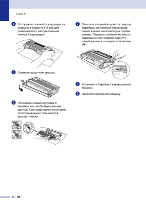 Page 111Глава 11
11  28
4Осторожно покачайте картридж из 
стороны в сторону 5!6 раз для 
равномерного распределения 
тонера в картридже.
5Снимите защитную крышку. 
6Поставьте новый картридж в 
барабан так, чтобы был слышен 
щелчок. При правильной установке 
стопорный рычаг поднимется 
автоматически.
7Очистите главный коронатор внутри 
барабана, осторожно перемещая 
синий язычок несколько раз справа 
налево. Перед установкой на место 
барабана с картриджем верните 
синий язычок в исходное положение 
(
▼)....