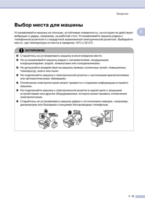 Page 16Введение
1  2
1
Выбор места для машины
Устанавливайте машину на плоскую, устойчивую поверхность, на которую не действуют 
вибрации и удары, например, на рабочий стол. Устанавливайте машину рядом с 
телефонной розеткой и стандартной заземленной электрической розеткой. Выбирайте 
место, где температура остается в пределах 10°C и 32,5°C.
ОСТОРОЖНО
■Старайтесь на устанавливать машину в многолюдном месте.
■Не устанавливайте машину рядом с нагревателями, воздушными 
кондиционерами, водой, химикатами или...