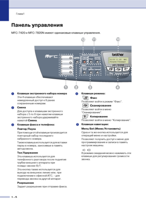 Page 19Глава1
1  5
Панель управления
MFC!7420 и MFC!7820N имеют одинаковые клавиши управления.
01/03 15:25  ФКС
Разреш:Стандарт
1 Клавиши экстренного набора номера
Эти 4 клавиши обеспечивают 
немедленный доступ к 8 ранее 
сохраненным номерам.
2 Смена
Для доступа к клавишам экстренного 
набора с 5 по 8 при нажатии клавиши 
экстренного набора удерживайте 
нажатой Смена.
3 Клавиши факса и телефона:
Повтор/Пауза
При помощи этой клавиши производится 
повторный набор последнего 
набранного номера.
Также клавиша...