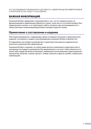 Page 3I
ЭТО ОБОРУДОВАНИЕ ПРЕДНАЗНАЧЕНО ДЛЯ РАБОТЫ С ДВУХПРОВОДНОЙ КОММУТИРУЕМОЙ 
ТЕЛЕФОННОЙ СЕТЬЮ ОБЩЕГО ПОЛЬЗОВАНИЯ.
ВАЖНАЯ ИНФОРМАЦИЯ
Компания Brother уведомляет пользователей о том, что это изделие может не 
функционировать надлежащим образом в стране, иной чем та, в которой аппарат был 
первоначально куплен, и не гарантирует работу аппарата при использовании его с 
общественными телекоммуникационными линиями в другой стране.
Примечание о составлении и издании
Настоящее руководство, содержащее самые...