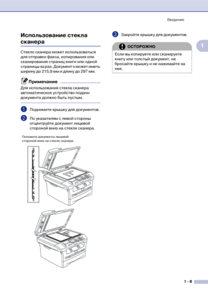 Page 22Введение
1  8
1 Использование стекла сканера
Стекло сканера может использоваться 
для отправки факса, копирования или 
сканирования страниц книги или одной 
страницы за раз. Документ 
s может иметь 
ширину до 215,9 мм и длину до 297 мм.
Примечание
Для использования стекла сканера 
автоматическое устройство подачи 
документа должно быть пустым.
1Поднимите крышку для документов.
2По указателям с левой стороны 
отцентруйте документ лицевой 
стороной вниз на стекле сканера.
3Закройте крышку для документов....