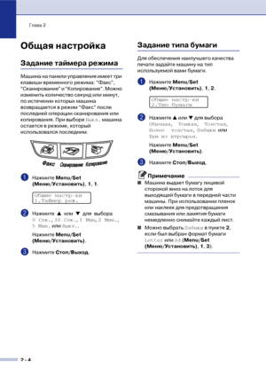 Page 31Глава 2
2  4
Общая настройка
Задание таймера режима
Машина на панели управления имеет три 
клавиши временного режима: “Факс”, 
“Сканирование” и “Копирование”. Можно 
изменить количество секунд или минут, 
по истечении которых машина 
возвращается в режим “Факс” после 
последней операции сканирования или 
копирования. При выборе Выкл. машина 
остается в режиме, который 
использовался последним.
1Нажмите Меnu/Set 
(Меню/Установить), 1, 1.
2Нажмите ▲ или ▼ для выбора 
0 Сек., 30 Сек., 1 Мин, 2 Мин., 
5...