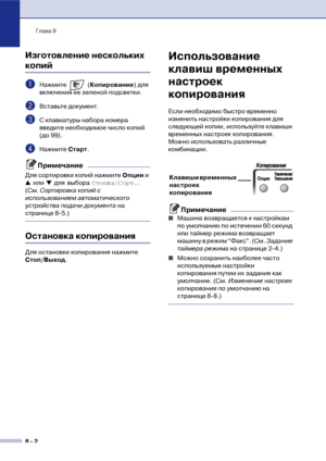 Page 73Глава 8
8  2
Изготовление нескольких 
копий
1Нажмите  (Копирование) для 
включения ее зеленой подсветки.
2Вставьте документ.
3С клавиатуры набора номера 
введите необходимое число копий 
(до 99).
4Нажмите Старт.
Примечание
Для сортировки копий нажмите Опции и 
▲ или ▼ для выбора Стопка/Сорт.. 
(См. Сортировка копий с 
использованием автоматического 
устройства подачи документа на 
странице 8!5.)
Остановка копирования
Для остановки копирования нажмите 
Стоп/Выход.
Использование 
клавиш временных...