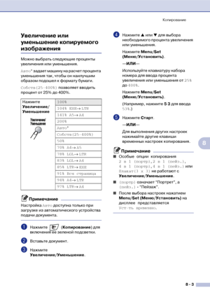 Page 74Копирование
8  3
8 Увеличение или 
уменьшение копируемого 
изображения
Можно выбрать следующие проценты 
увеличения или уменьшения.
Авто* задает машину на расчет процента 
уменьшения так, чтобы он наилучшим 
образом подошел к формату бумаги.
Собств(25400%) позволяет вводить 
процент от 25% до 400%.
Примечание
Настройка Авто доступна только при 
загрузке из автоматического устройства 
подачи документа.
1Нажмите  (Копирование) для 
включения ее зеленой подсветки.
2Вставьте документ.
3Нажмите...