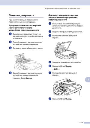 Page 90Устранение неисправностей и текущий уход
11  7
11
Замятие документа 
При замятии документа выполните 
перечисленные ниже операции.
Документ заминается в верхней 
части автоматического 
устройства подачи документа
1Выньте всю незамятую бумагу из 
автоматического устройства подачи 
документа.
2Откройте крышку автоматического 
устройства подачи документа.
3Вытащите замятый документ влево.
4Закройте крышку автоматического 
устройства подачи документа.
Нажмите Стоп/Выход.
Документ заминается внутри...