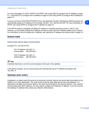 Page 14Configuring your network printer
2 - 2
2
For more information on DHCP, BOOTP and RARP, see Using DHCP to configure the IP address on page 
A-1, Using BOOTP to configure the IP address on page A-2 and Using RARP to configure the IP address on 
page A-2.
If you do not have a DHCP/BOOTP/RARP server, the Automatic Private IP Addressing (APIPA) protocol will 
automatically assign an IP address from the range 169.254.1.0 to 169.254.254.255. For more information on 
APIPA, see Using APIPA to configure the IP...