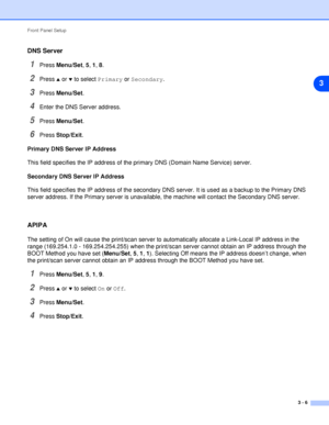 Page 23Front Panel Setup
3 - 6
3
DNS Server
1Press Menu/Set, 5, 1, 8.
2Press ▲ or ▼ to select Primary or Secondary.
3Press Menu/Set.
4Enter the DNS Server address.
5Press Menu/Set.
6Press Stop/Exit.
Primary DNS Server IP Address
This field specifies the IP address of the primary DNS (Domain Name Service) server.
Secondary DNS Server IP Address
This field specifies the IP address of the secondary DNS server. It is used as a backup to the Primary DNS 
server address. If the Primary server is unavailable, the...