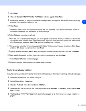 Page 274 - 2
4
7Click Next.
8The Add Standard TCP/IP Printer Port Wizard will now appear. Click Next.
9Enter the IP address, or the print/scan server name you wish to configure. The Wizard will automatically 
enter the Port name information for you.
10Click Next.
11Windows® 2000/XP will now contact the printer that you specified. If you did not specify the correct IP 
address or name then you will receive an error message.
12Click Finish to complete the Wizard.
13Now that you have configured the port, you must...