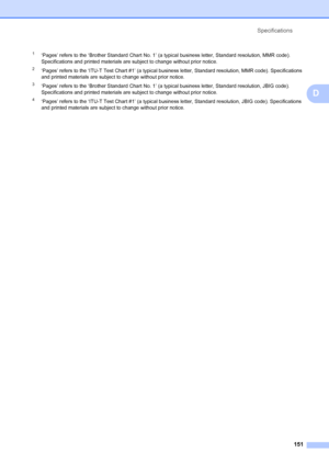 Page 161Specifications151
D
1‘Pages’ refers to the ‘Brother Standard Chart No. 1’ (a  typical business letter, Standard resolution, MMR code). 
Specifications and printed materials ar e subject to change without prior notice.
2‘Pages’ refers to the ‘ITU-T Test Chart #1’ (a typical bu siness letter, Standard resolution, MMR code). Specifications 
and printed materials are subject to change without prior notice.
3‘Pages’ refers to the ‘Brother Standard Chart No. 1’ (a typical business letter, Sta ndard resolution,...