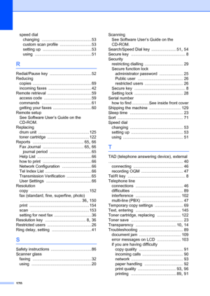 Page 180170
speed dialchanging
 ............................................53
custom scan profile
 ............................53
setting up
 ........................................... 53
using
 ..................................................51
R
Redial/Pause key .....................................52
Reducing copies
 ....................................................69
incoming faxes
 ......................................42
Remote retrieval
 .......................................59
access code...