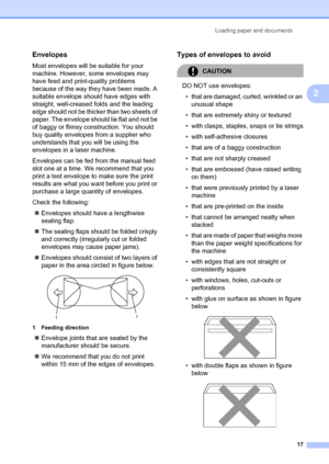 Page 27Loading paper and documents17
2
Envelopes2
Most envelopes will be suitable for your 
machine. However, some envelopes may 
have feed and print-quality problems 
because of the way they have been made. A 
suitable envelope should have edges with 
straight, well-creased folds and the leading 
edge should not be thicker than two sheets of 
paper. The envelope should lie flat and not be 
of baggy or flimsy construction. You should 
buy quality envelopes from a supplier who 
understands that you will be using...