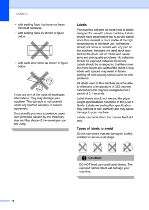 Page 28Chapter 2
18
• with sealing flaps that have not been  folded at purchase
• with sealing flaps as shown in figure  below
 
• with each side folded as shown in figure below
 
If you use any of the types of envelopes 
listed above, they may damage your 
machine. This damage is not covered 
under any Brother warranty or service 
agreement.
Occasionally you may experience paper 
feed problems caused by the thickness, 
size and flap shape of the envelopes you 
are using.
 
Labels2
The machine will print on...