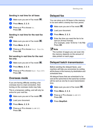 Page 47Sending a fax37
5
Sending in real time for all faxes5
aMake sure you are in Fax mode  .
bPress Menu, 2,  2, 5 .
cPress  a or  b to choose  On.
Press OK.
Sending in real time for the next fax 
only
5
aMake sure you are in Fax mode  .
bPress  Menu, 2,  2, 5 .
cPress  a or  b to choose  Next Fax:On .
Press OK.
Not sending in real time for the next 
fax only
5
aMake sure you are in Fax mode  .
bPress  Menu, 2,  2, 5 .
cPress  a or  b to choose  Next Fax:Off .
Press OK.
Overseas mode5
If you are having...