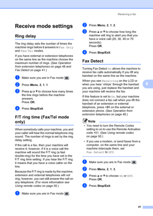 Page 51Receiving a fax41
6
Receive mode settings6
Ring delay6
The ring delay sets the number of times the 
machine rings before it answers in Fax Only  
and  Fax/Tel  modes.
If you have external or extension telephones 
on the same line as the machine choose the 
maximum number of rings. (See  Operation 
from extension telephones  on page 48 and 
Fax Detect on page 41.)
aMake sure you are in Fax mode  .
bPress  Menu, 2,  1, 1 .
cPress  a or b  to choose how many times 
the line rings before the machine...