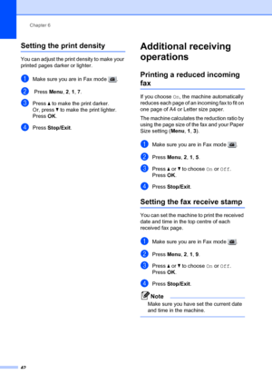 Page 52Chapter 6
42
Setting the print density6
You can adjust the print density to make your 
printed pages darker or lighter.
aMake sure you are in Fax mode  .
b Press  Menu, 2, 1 , 7.
cPress  a to make the print darker.
Or, press b  to make the print lighter.
Press OK.
dPress  Stop/Exit .
Additional receiving 
operations
6
Printing a reduced incoming 
fax6
If you choose  On, the machine automatically 
reduces each page of an incoming fax to fit on 
one page of A4 or Letter size paper.
The machine calculates...
