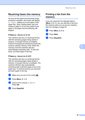 Page 53Receiving a fax43
6
Receiving faxes into memory6
As soon as the paper tray becomes empty 
during fax reception, the screen will display 
No Paper, asking you to put paper in the 
paper tray. (See  Loading paper and print 
media on page 9.) If you are unable to put 
paper in the paper  tray the following will 
happen:
If Memory Receive  is On:6
The machine will carry  on receiving the fax, 
with the remaining pages being stored in 
memory, if enough memory is available. 
Further incoming faxes w ill also...