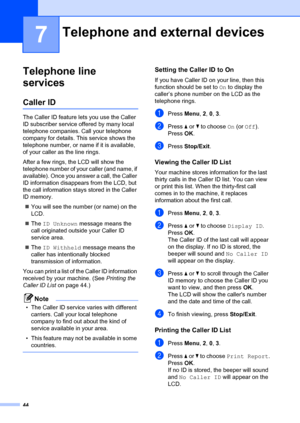 Page 5444
7
Telephone line 
services
7
Caller ID7
The Caller ID feature lets you use the Caller 
ID subscriber service offered by many local 
telephone companies. Call your telephone 
company for details. This service shows the 
telephone number, or name if it is available, 
of your caller as the line rings.
After a few rings, the LCD will show the 
telephone number of your caller (and name, if 
available). Once you answer a call, the Caller 
ID information disappears from the LCD, but 
the call information...