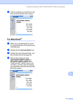 Page 87Software and Network (MFC-7440N and MFC-7840W only) features77
13
cClick the heading you would like to view 
from the list at the left of the window.
 
For Macintosh®13
aMake sure your Macintosh® is turned 
on. Insert the Brother CD-ROM into your 
CD-ROM drive.
bDouble-click the  Documentation icon.
cDouble-click your language folder, and 
then double-click the top page file.
dClick on the manual you want 
(SOFTWARE USER’S GUIDE  or 
NETWORK USER’S GUIDE  (MFC-
7440N and MFC-7840W only)) in the 
Top...