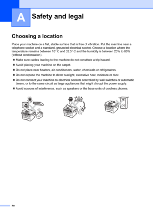 Page 9080
A
Choosing a locationA
Place your machine on a flat, stable surface that is free of vibration. Put the machine near a 
telephone socket and a standard, grounded electrical socket. Choose a location where the 
temperature remains between 10 ° C and 32.5 ° C and the humidity is between 20% to 80% 
(without condensation).
„ Make sure cables leading to the mach ine do not constitute a trip hazard.
„ Avoid placing your machine on the carpet.
„ Do not place near heaters, air conditio ners, water, chemicals...