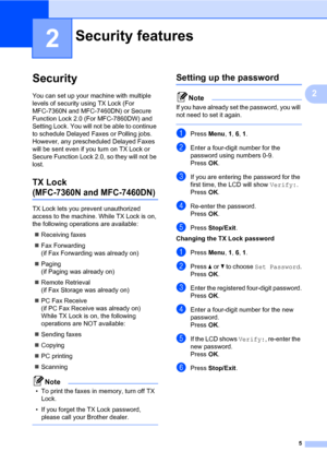 Page 115
2
2
Security2
You can set up your machine with multiple 
levels of security using TX Lock (For 
MFC-7360N and MFC-7460DN) or Secure 
Function Lock 2.0 (For MFC-7860DW) and 
Setting Lock. You will not be able to continue 
to schedule Delayed Faxes or Polling jobs. 
However, any prescheduled Delayed Faxes 
will be sent even if you turn on TX Lock or 
Secure Function Lock 2.0, so they will not be 
lost.
TX Lock 
(MFC-7360N and MFC-7460DN)2
TX Lock lets you prevent unauthorized 
access to the machine....