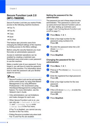 Page 12Chapter 2
6
Secure Function Lock 2.0 
(MFC-7860DW)2
Secure Function Lock lets you restrict Public 
access to the following machine functions:
Fax Tx
Fax Rx
Copy
Scan
PC Print
This feature also prevents users from 
changing the Default settings of the machine 
by limiting access to the Menu settings.
Before using the security features you must 
first enter an administrator password.
Access to restricted operations can be 
enabled by creating a restricted user. 
Restricted users must enter a user...